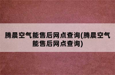 腾晨空气能售后网点查询(腾晨空气能售后网点查询)