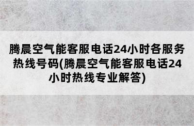 腾晨空气能客服电话24小时各服务热线号码(腾晨空气能客服电话24小时热线专业解答)