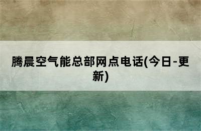 腾晨空气能总部网点电话(今日-更新)