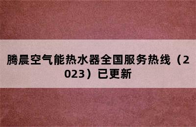 腾晨空气能热水器全国服务热线（2023）已更新