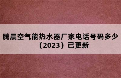 腾晨空气能热水器厂家电话号码多少（2023）已更新