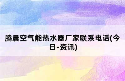 腾晨空气能热水器厂家联系电话(今日-资讯)