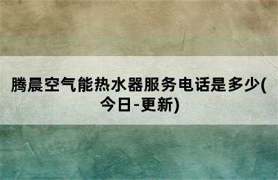 腾晨空气能热水器服务电话是多少(今日-更新)