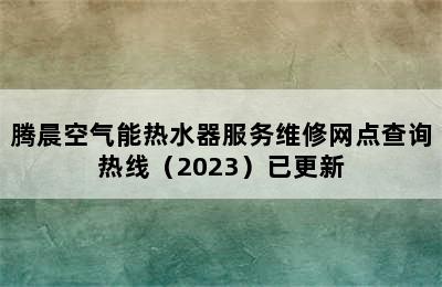 腾晨空气能热水器服务维修网点查询热线（2023）已更新