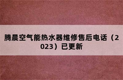 腾晨空气能热水器维修售后电话（2023）已更新