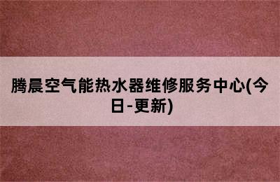 腾晨空气能热水器维修服务中心(今日-更新)