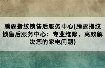 腾霆指纹锁售后服务中心(腾霆指纹锁售后服务中心：专业维修，高效解决您的家电问题)