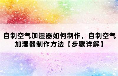 自制空气加湿器如何制作，自制空气加湿器制作方法【步骤详解】