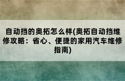 自动挡的奥拓怎么样(奥拓自动挡维修攻略：省心、便捷的家用汽车维修指南)