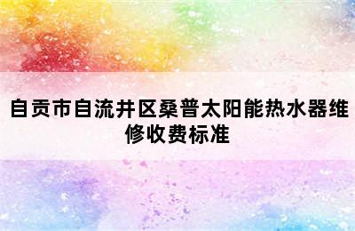 自贡市自流井区桑普太阳能热水器维修收费标准