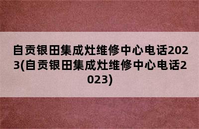 自贡银田集成灶维修中心电话2023(自贡银田集成灶维修中心电话2023)