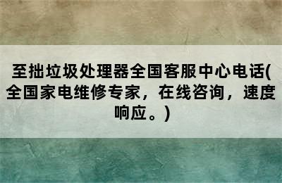 至拙垃圾处理器全国客服中心电话(全国家电维修专家，在线咨询，速度响应。)