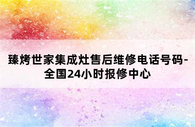 臻烤世家集成灶售后维修电话号码-全国24小时报修中心