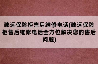 臻远保险柜售后维修电话(臻远保险柜售后维修电话全方位解决您的售后问题)