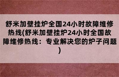 舒米加壁挂炉全国24小时故障维修热线(舒米加壁挂炉24小时全国故障维修热线：专业解决您的炉子问题)