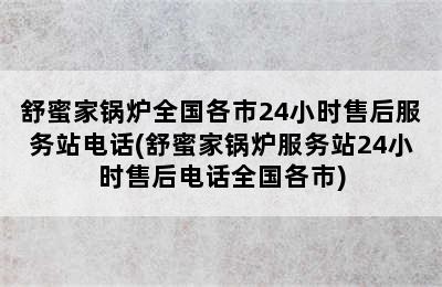 舒蜜家锅炉全国各市24小时售后服务站电话(舒蜜家锅炉服务站24小时售后电话全国各市)