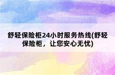 舒轻保险柜24小时服务热线(舒轻保险柜，让您安心无忧)