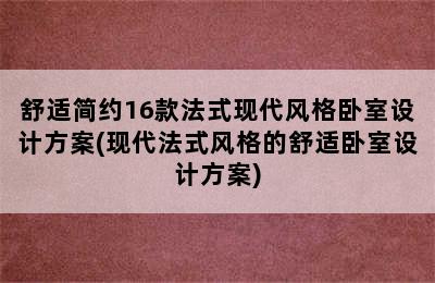 舒适简约16款法式现代风格卧室设计方案(现代法式风格的舒适卧室设计方案)