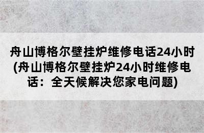 舟山博格尔壁挂炉维修电话24小时(舟山博格尔壁挂炉24小时维修电话：全天候解决您家电问题)