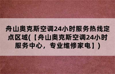 舟山奥克斯空调24小时服务热线定点区域(【舟山奥克斯空调24小时服务中心，专业维修家电】)