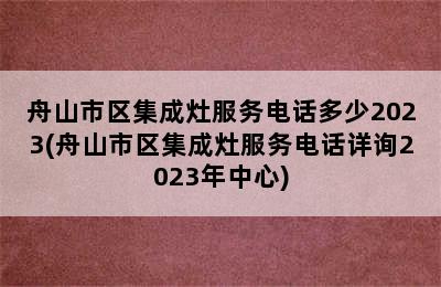 舟山市区集成灶服务电话多少2023(舟山市区集成灶服务电话详询2023年中心)