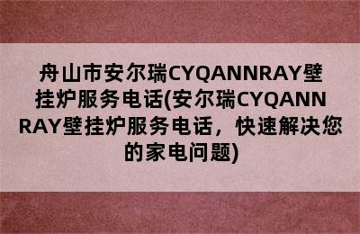 舟山市安尔瑞CYQANNRAY壁挂炉服务电话(安尔瑞CYQANNRAY壁挂炉服务电话，快速解决您的家电问题)