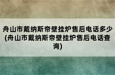 舟山市戴纳斯帝壁挂炉售后电话多少(舟山市戴纳斯帝壁挂炉售后电话查询)