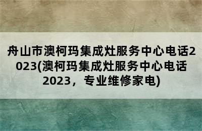 舟山市澳柯玛集成灶服务中心电话2023(澳柯玛集成灶服务中心电话2023，专业维修家电)