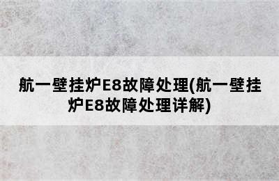 航一壁挂炉E8故障处理(航一壁挂炉E8故障处理详解)