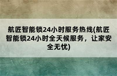 航匠智能锁24小时服务热线(航匠智能锁24小时全天候服务，让家安全无忧)