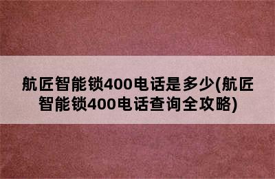 航匠智能锁400电话是多少(航匠智能锁400电话查询全攻略)