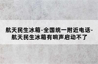 航天民生冰箱-全国统一附近电话-航天民生冰箱有响声启动不了