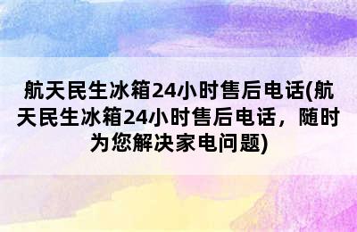 航天民生冰箱24小时售后电话(航天民生冰箱24小时售后电话，随时为您解决家电问题)