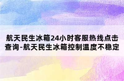 航天民生冰箱24小时客服热线点击查询-航天民生冰箱控制温度不稳定