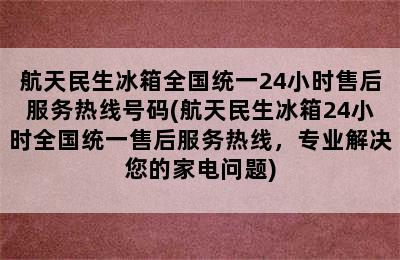 航天民生冰箱全国统一24小时售后服务热线号码(航天民生冰箱24小时全国统一售后服务热线，专业解决您的家电问题)