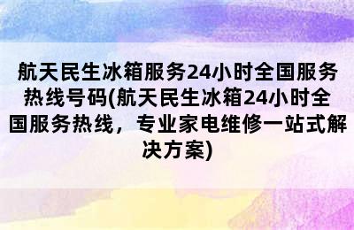 航天民生冰箱服务24小时全国服务热线号码(航天民生冰箱24小时全国服务热线，专业家电维修一站式解决方案)