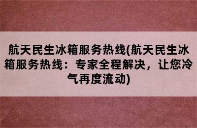 航天民生冰箱服务热线(航天民生冰箱服务热线：专家全程解决，让您冷气再度流动)