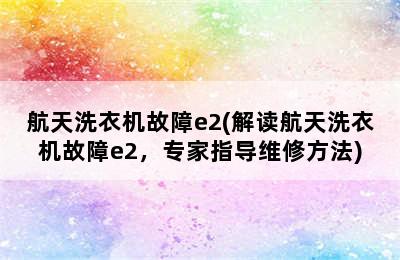 航天洗衣机故障e2(解读航天洗衣机故障e2，专家指导维修方法)