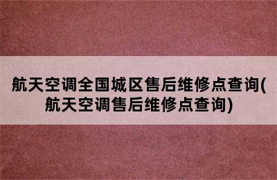 航天空调全国城区售后维修点查询(航天空调售后维修点查询)