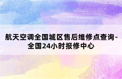 航天空调全国城区售后维修点查询-全国24小时报修中心