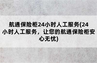 航通保险柜24小时人工服务(24小时人工服务，让您的航通保险柜安心无忧)