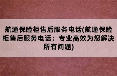 航通保险柜售后服务电话(航通保险柜售后服务电话：专业高效为您解决所有问题)