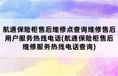 航通保险柜售后维修点查询维修售后用户服务热线电话(航通保险柜售后维修服务热线电话查询)