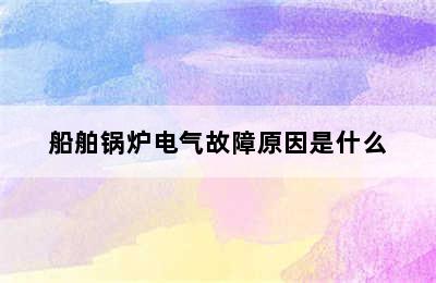 船舶锅炉电气故障原因是什么