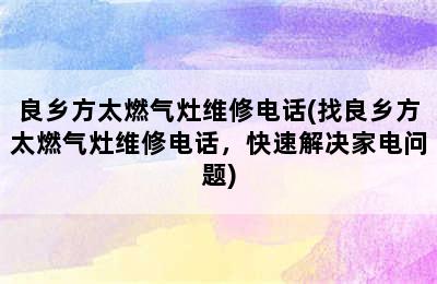 良乡方太燃气灶维修电话(找良乡方太燃气灶维修电话，快速解决家电问题)