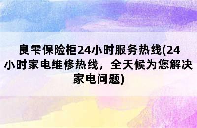 良雫保险柜24小时服务热线(24小时家电维修热线，全天候为您解决家电问题)