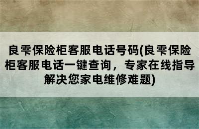 良雫保险柜客服电话号码(良雫保险柜客服电话一键查询，专家在线指导解决您家电维修难题)