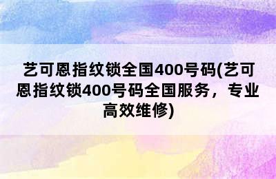 艺可恩指纹锁全国400号码(艺可恩指纹锁400号码全国服务，专业高效维修)