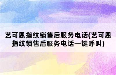 艺可恩指纹锁售后服务电话(艺可恩指纹锁售后服务电话一键呼叫)