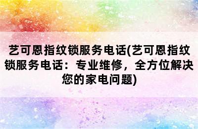 艺可恩指纹锁服务电话(艺可恩指纹锁服务电话：专业维修，全方位解决您的家电问题)